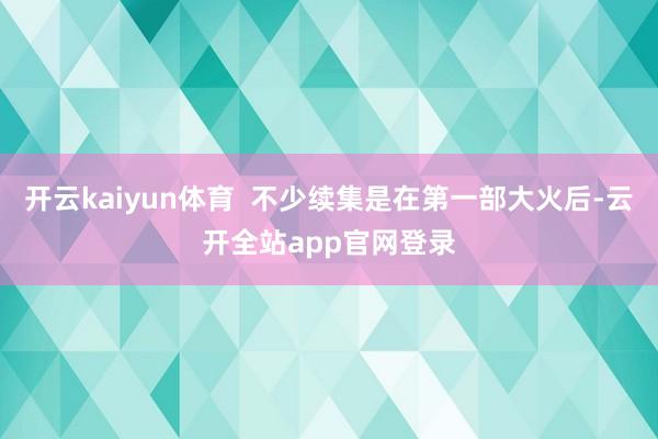 开云kaiyun体育 不少续集是在第一部大火后-云开全站app官网登录