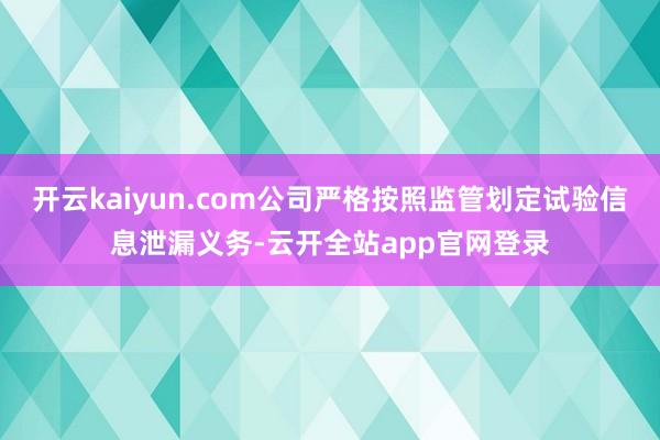 开云kaiyun.com公司严格按照监管划定试验信息泄漏义务-云开全站app官网登录