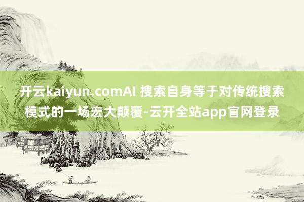 开云kaiyun.comAI 搜索自身等于对传统搜索模式的一场宏大颠覆-云开全站app官网登录