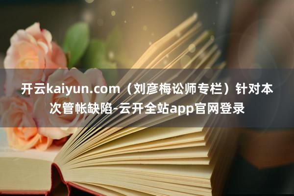 开云kaiyun.com（刘彦梅讼师专栏）　　针对本次管帐缺陷-云开全站app官网登录