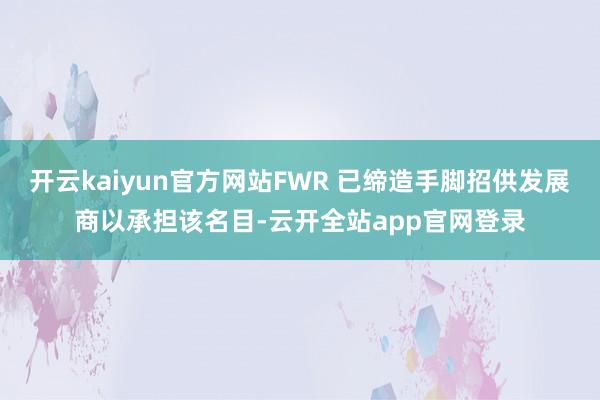 开云kaiyun官方网站FWR 已缔造手脚招供发展商以承担该名目-云开全站app官网登录