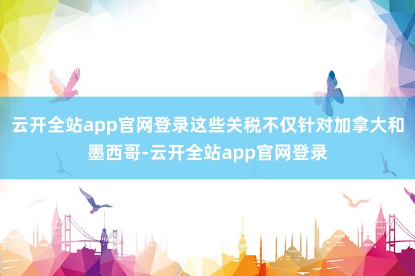 云开全站app官网登录这些关税不仅针对加拿大和墨西哥-云开全站app官网登录