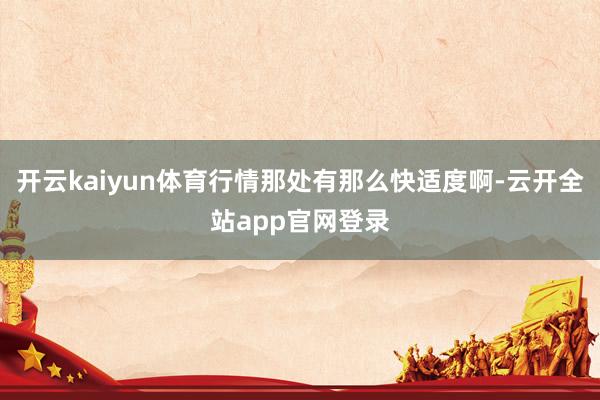 开云kaiyun体育行情那处有那么快适度啊-云开全站app官网登录
