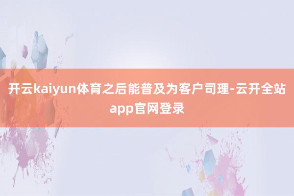 开云kaiyun体育之后能普及为客户司理-云开全站app官网登录