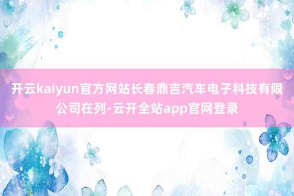 开云kaiyun官方网站长春鼎吉汽车电子科技有限公司在列-云开全站app官网登录