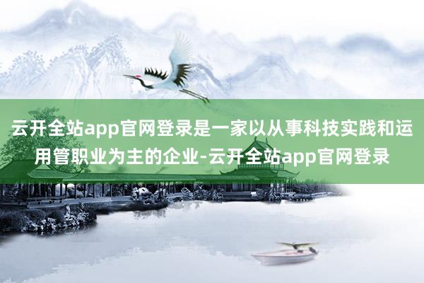 云开全站app官网登录是一家以从事科技实践和运用管职业为主的企业-云开全站app官网登录