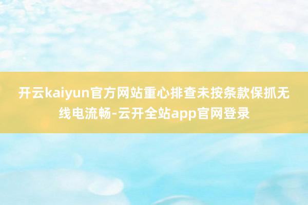 开云kaiyun官方网站　　重心排查未按条款保抓无线电流畅-云开全站app官网登录