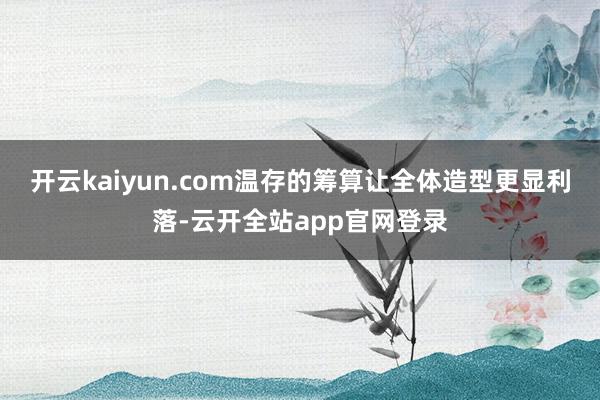 开云kaiyun.com温存的筹算让全体造型更显利落-云开全站app官网登录