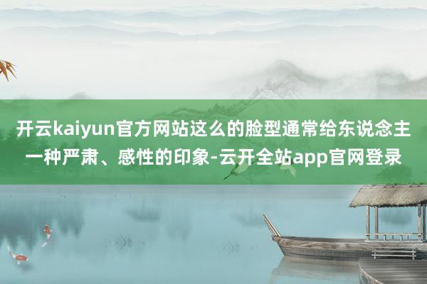 开云kaiyun官方网站这么的脸型通常给东说念主一种严肃、感性的印象-云开全站app官网登录