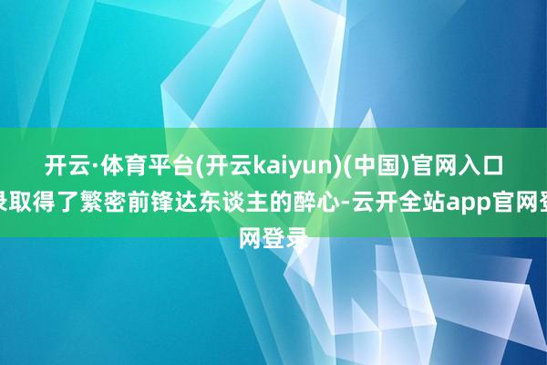 开云·体育平台(开云kaiyun)(中国)官网入口登录取得了繁密前锋达东谈主的醉心-云开全站app官网登录