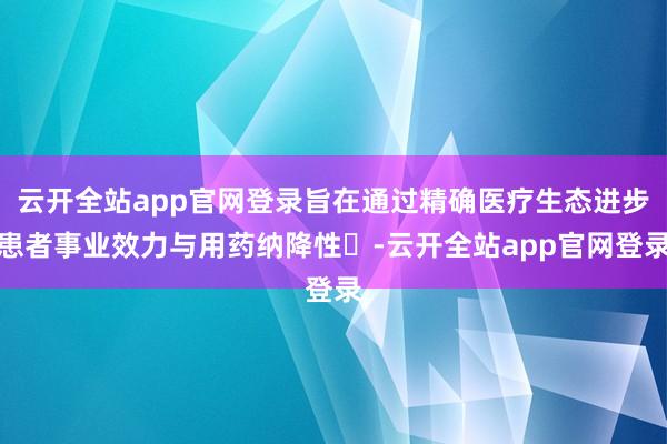 云开全站app官网登录旨在通过精确医疗生态进步患者事业效力与用药纳降性‌-云开全站app官网登录