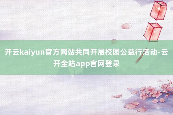 开云kaiyun官方网站共同开展校园公益行活动-云开全站app官网登录