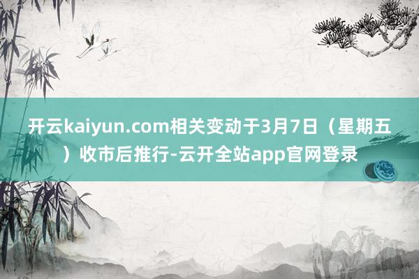 开云kaiyun.com相关变动于3月7日（星期五）收市后推行-云开全站app官网登录