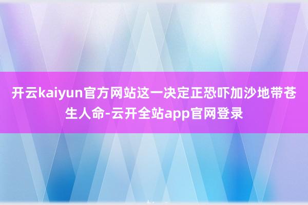 开云kaiyun官方网站这一决定正恐吓加沙地带苍生人命-云开全站app官网登录