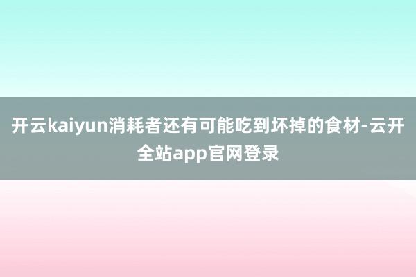 开云kaiyun消耗者还有可能吃到坏掉的食材-云开全站app官网登录