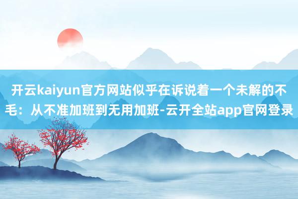 开云kaiyun官方网站似乎在诉说着一个未解的不毛：从不准加班到无用加班-云开全站app官网登录