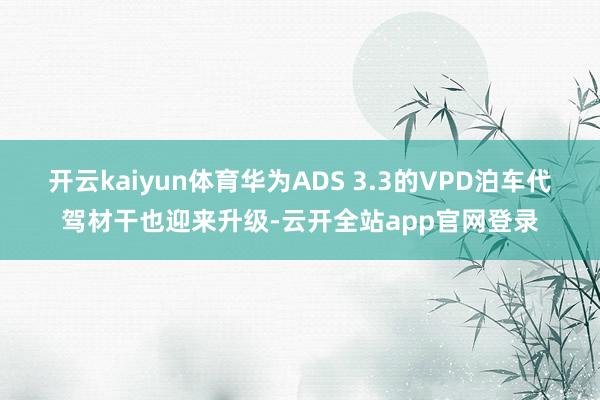 开云kaiyun体育华为ADS 3.3的VPD泊车代驾材干也迎来升级-云开全站app官网登录