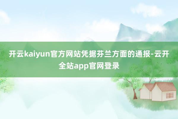 开云kaiyun官方网站 凭据芬兰方面的通报-云开全站app官网登录