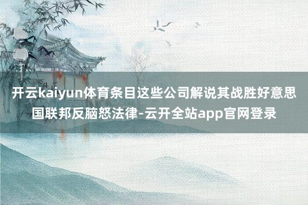 开云kaiyun体育条目这些公司解说其战胜好意思国联邦反脑怒法律-云开全站app官网登录