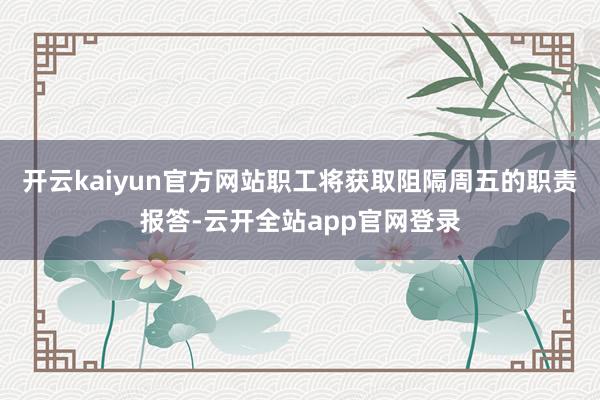开云kaiyun官方网站职工将获取阻隔周五的职责报答-云开全站app官网登录