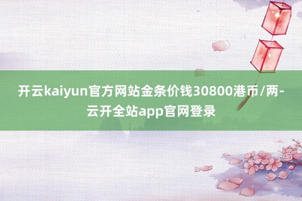 开云kaiyun官方网站金条价钱30800港币/两-云开全站app官网登录