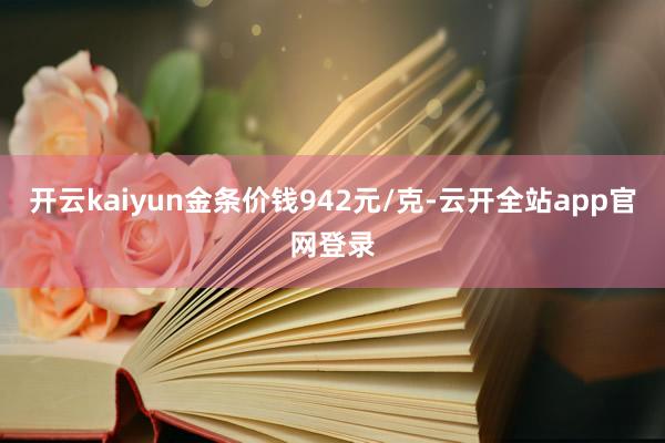 开云kaiyun金条价钱942元/克-云开全站app官网登录