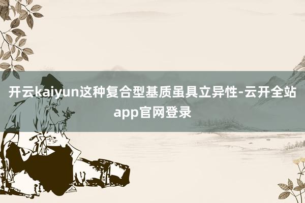 开云kaiyun这种复合型基质虽具立异性-云开全站app官网登录