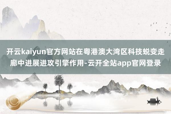 开云kaiyun官方网站在粤港澳大湾区科技蜕变走廊中进展进攻引擎作用-云开全站app官网登录
