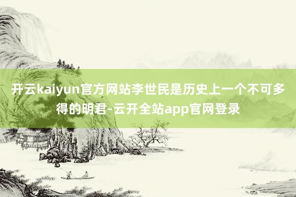 开云kaiyun官方网站李世民是历史上一个不可多得的明君-云开全站app官网登录