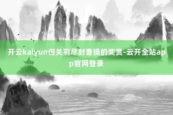开云kaiyun但关羽尽封曹操的奖赏-云开全站app官网登录
