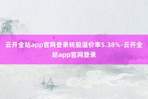 云开全站app官网登录转股溢价率5.38%-云开全站app官网登录