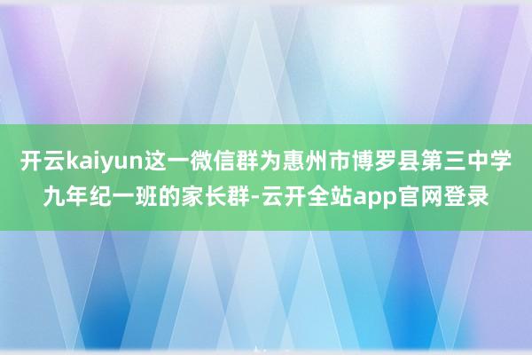 开云kaiyun这一微信群为惠州市博罗县第三中学九年纪一班的家长群-云开全站app官网登录