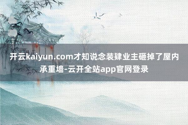 开云kaiyun.com才知说念装肄业主砸掉了屋内承重墙-云开全站app官网登录