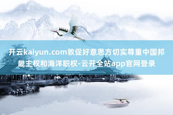 开云kaiyun.com敦促好意思方切实尊重中国邦畿主权和海洋职权-云开全站app官网登录