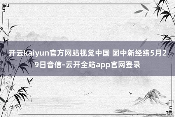 开云kaiyun官方网站视觉中国 图　　中新经纬5月29日音信-云开全站app官网登录