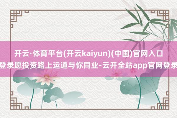 开云·体育平台(开云kaiyun)(中国)官网入口登录愿投资路上运道与你同业-云开全站app官网登录