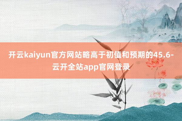 开云kaiyun官方网站略高于初值和预期的45.6-云开全站app官网登录