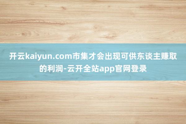开云kaiyun.com市集才会出现可供东谈主赚取的利润-云开全站app官网登录
