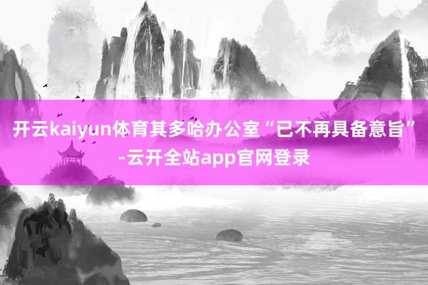 开云kaiyun体育其多哈办公室“已不再具备意旨”-云开全站app官网登录