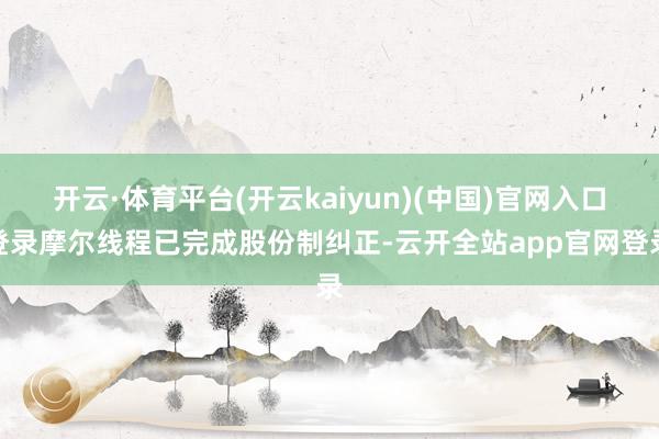 开云·体育平台(开云kaiyun)(中国)官网入口登录摩尔线程已完成股份制纠正-云开全站app官网登录