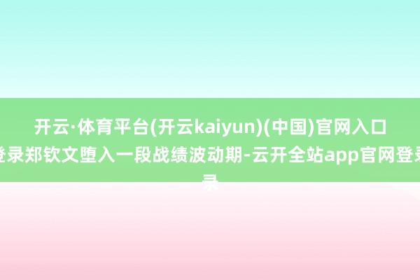 开云·体育平台(开云kaiyun)(中国)官网入口登录郑钦文堕入一段战绩波动期-云开全站app官网登录