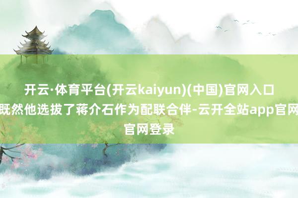 开云·体育平台(开云kaiyun)(中国)官网入口登录既然他选拔了蒋介石作为配联合伴-云开全站app官网登录