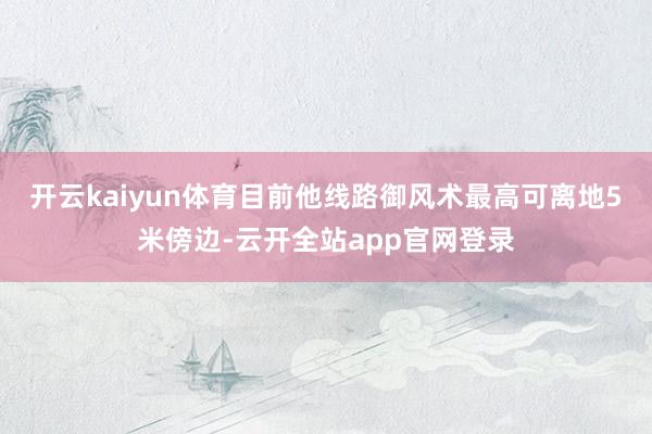 开云kaiyun体育目前他线路御风术最高可离地5米傍边-云开全站app官网登录
