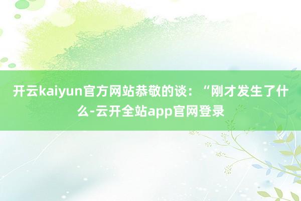 开云kaiyun官方网站恭敬的谈：“刚才发生了什么-云开全站app官网登录