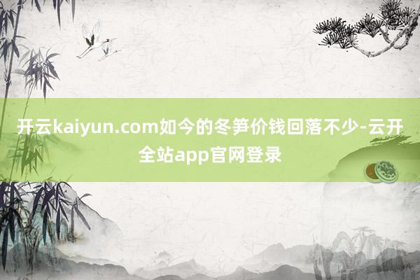 开云kaiyun.com如今的冬笋价钱回落不少-云开全站app官网登录