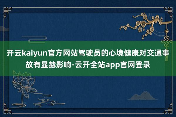 开云kaiyun官方网站驾驶员的心境健康对交通事故有显赫影响-云开全站app官网登录
