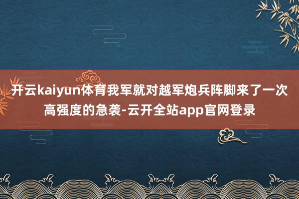 开云kaiyun体育我军就对越军炮兵阵脚来了一次高强度的急袭-云开全站app官网登录