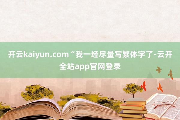 开云kaiyun.com“我一经尽量写繁体字了-云开全站app官网登录