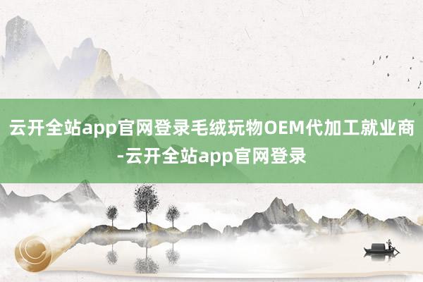 云开全站app官网登录毛绒玩物OEM代加工就业商-云开全站app官网登录