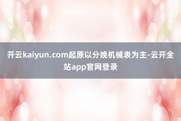 开云kaiyun.com起原以分娩机械表为主-云开全站app官网登录